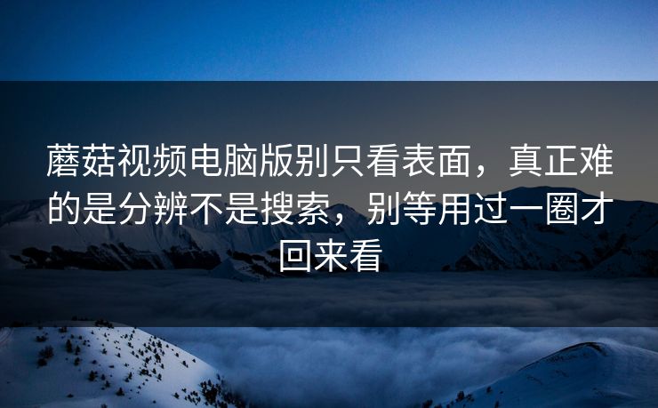 蘑菇视频电脑版别只看表面，真正难的是分辨不是搜索，别等用过一圈才回来看