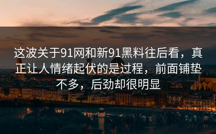 这波关于91网和新91黑料往后看，真正让人情绪起伏的是过程，前面铺垫不多，后劲却很明显
