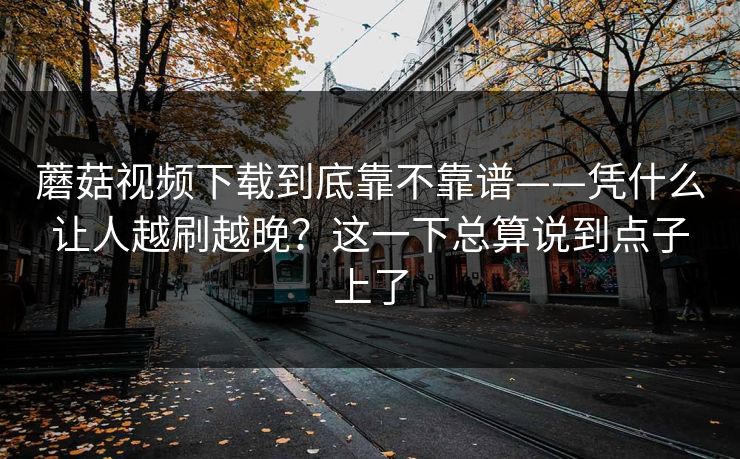 蘑菇视频下载到底靠不靠谱——凭什么让人越刷越晚？这一下总算说到点子上了