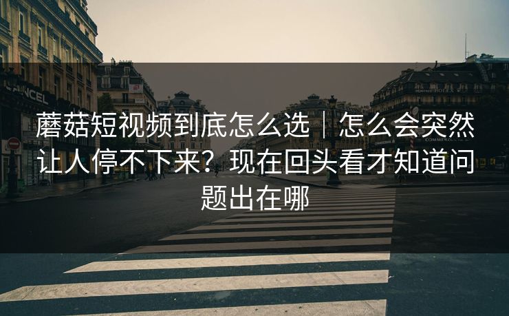 蘑菇短视频到底怎么选｜怎么会突然让人停不下来？现在回头看才知道问题出在哪