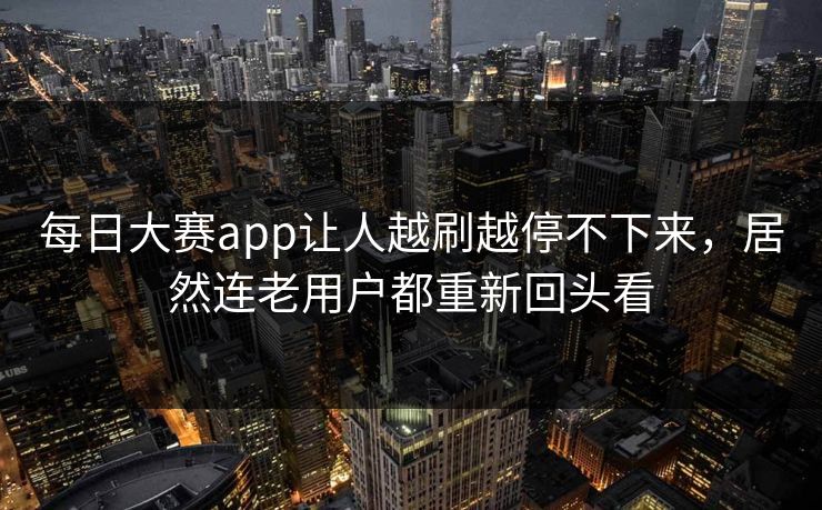 每日大赛app让人越刷越停不下来，居然连老用户都重新回头看
