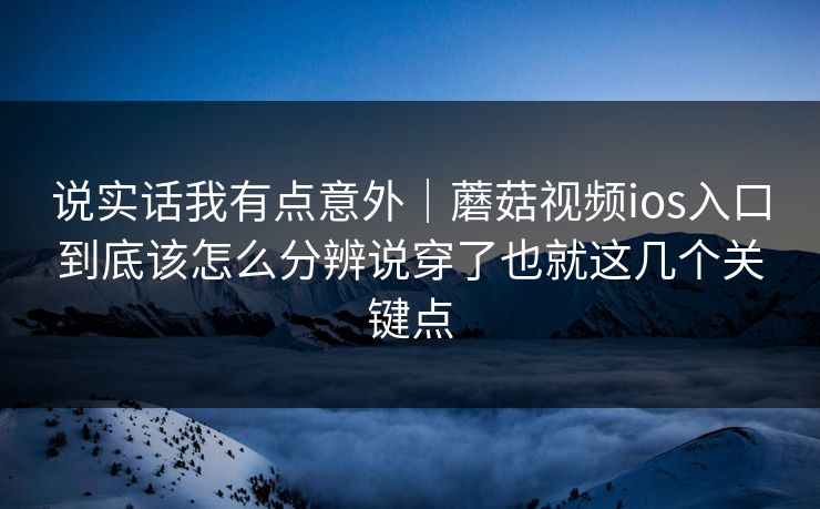 说实话我有点意外｜蘑菇视频ios入口到底该怎么分辨说穿了也就这几个关键点