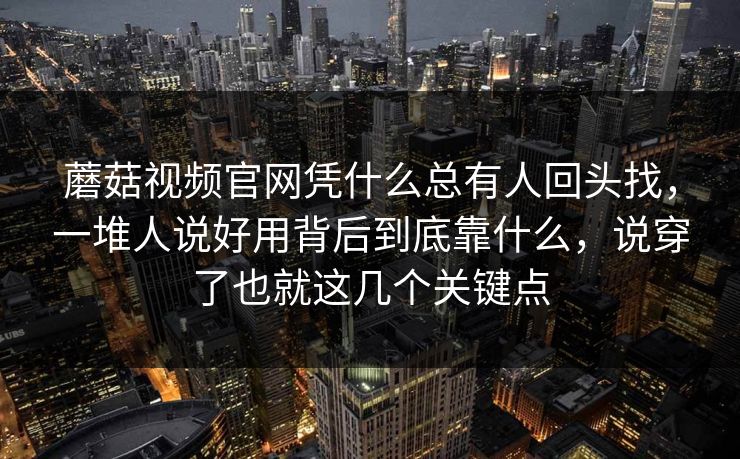 蘑菇视频官网凭什么总有人回头找，一堆人说好用背后到底靠什么，说穿了也就这几个关键点