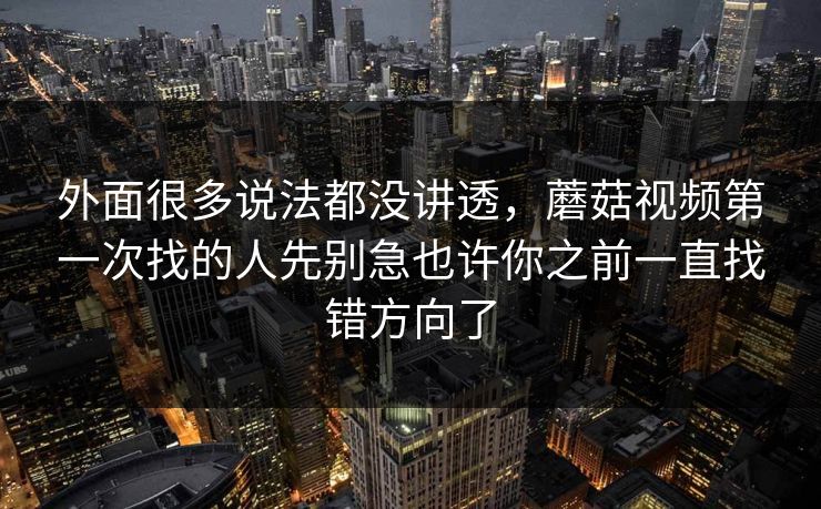 外面很多说法都没讲透，蘑菇视频第一次找的人先别急也许你之前一直找错方向了