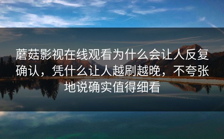 蘑菇影视在线观看为什么会让人反复确认，凭什么让人越刷越晚，不夸张地说确实值得细看