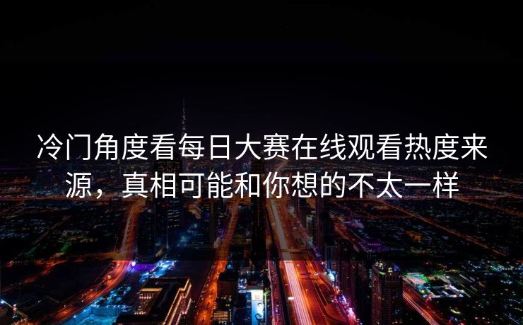 冷门角度看每日大赛在线观看热度来源，真相可能和你想的不太一样