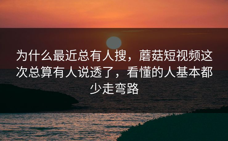 为什么最近总有人搜，蘑菇短视频这次总算有人说透了，看懂的人基本都少走弯路