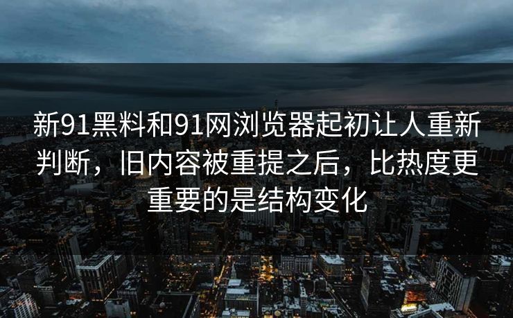 新91黑料和91网浏览器起初让人重新判断，旧内容被重提之后，比热度更重要的是结构变化