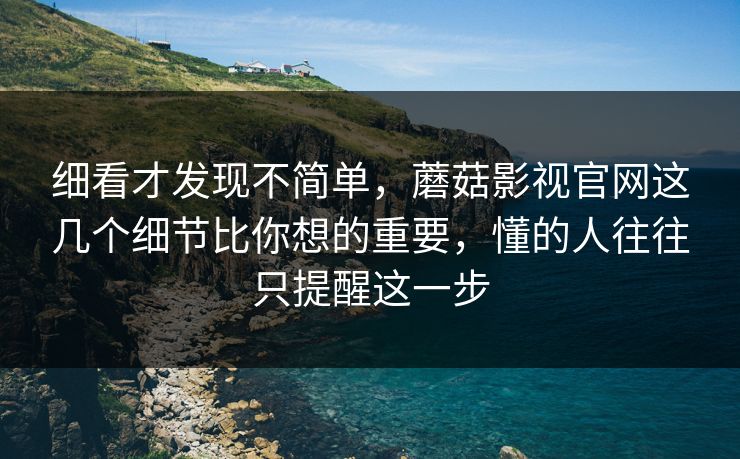 细看才发现不简单,蘑菇影视官网这几个细节比你想的重要,懂的人往往只提醒这一步 细看才发现不简单,蘑菇影视官网这几个细节比你想的重要,懂的人往往只提醒这一步