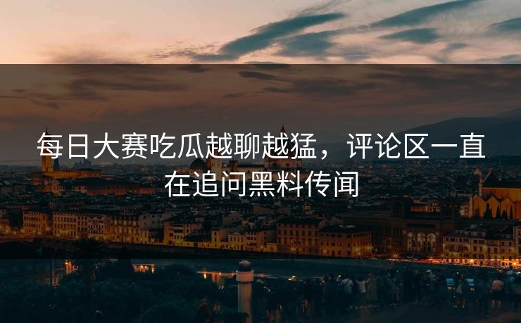 每日大赛吃瓜越聊越猛，评论区一直在追问黑料传闻
