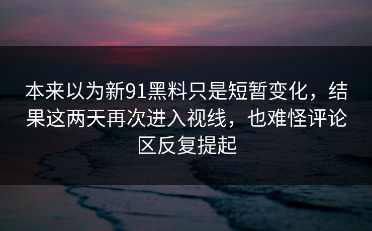 本来以为新91黑料只是短暂变化，结果这两天再次进入视线，也难怪评论区反复提起
