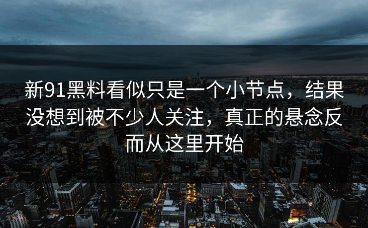 新91黑料看似只是一个小节点，结果没想到被不少人关注，真正的悬念反而从这里开始