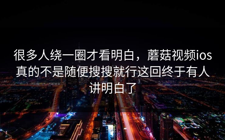 很多人绕一圈才看明白，蘑菇视频ios真的不是随便搜搜就行这回终于有人讲明白了