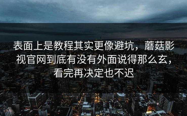 表面上是教程其实更像避坑，蘑菇影视官网到底有没有外面说得那么玄，看完再决定也不迟