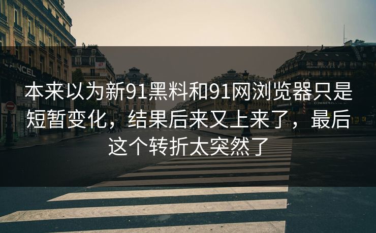 本来以为新91黑料和91网浏览器只是短暂变化，结果后来又上来了，最后这个转折太突然了