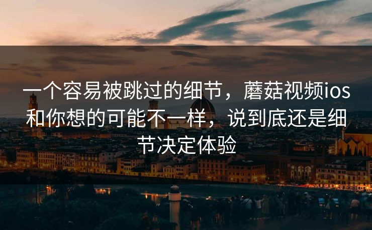 一个容易被跳过的细节，蘑菇视频ios和你想的可能不一样，说到底还是细节决定体验