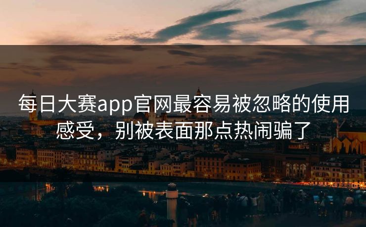 每日大赛app官网最容易被忽略的使用感受，别被表面那点热闹骗了