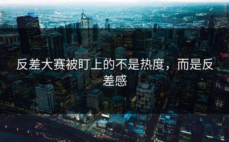 反差大赛被盯上的不是热度，而是反差感