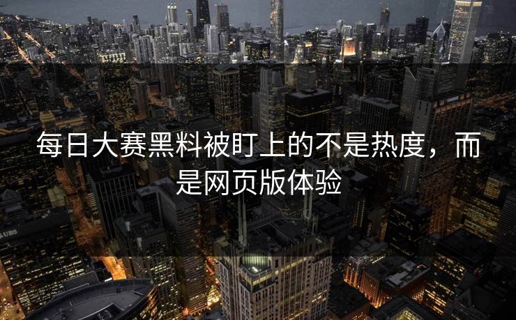 每日大赛黑料被盯上的不是热度，而是网页版体验