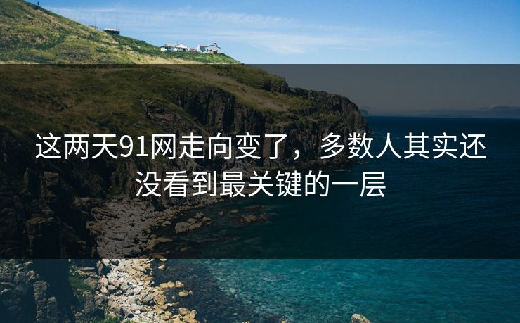 这两天91网走向变了，多数人其实还没看到最关键的一层