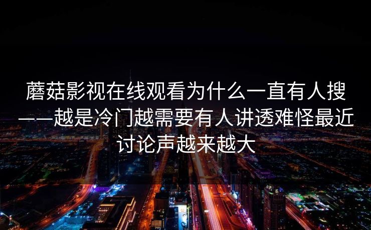 蘑菇影视在线观看为什么一直有人搜——越是冷门越需要有人讲透难怪最近讨论声越来越大