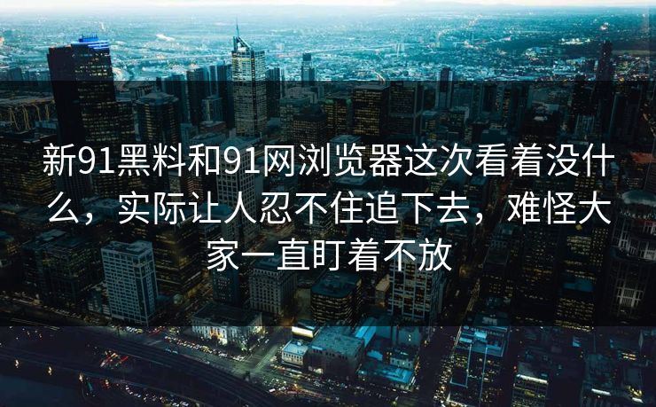 新91黑料和91网浏览器这次看着没什么，实际让人忍不住追下去，难怪大家一直盯着不放
