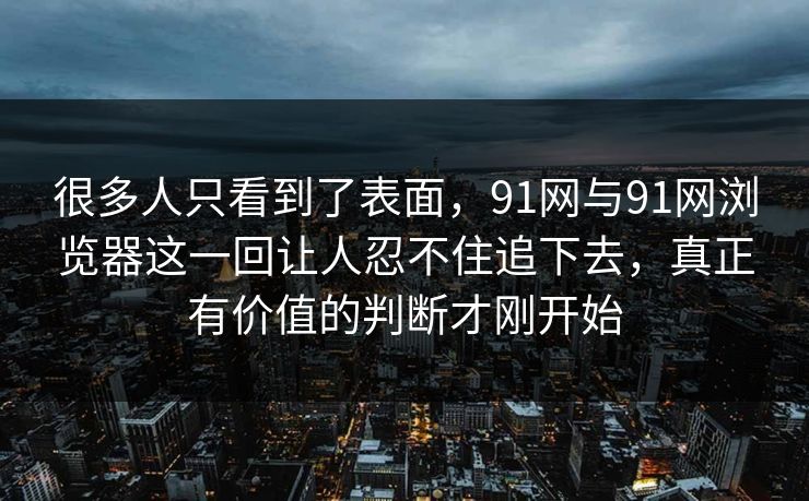 很多人只看到了表面,91网与91网浏览器这一回让人忍不住追下去,真正有价值的判断才刚开始 很多人只看到了表面,91网与91网浏览器这一回让人忍不住追下去,真正有价值的判断才刚开始