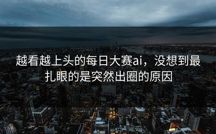 越看越上头的每日大赛ai，没想到最扎眼的是突然出圈的原因