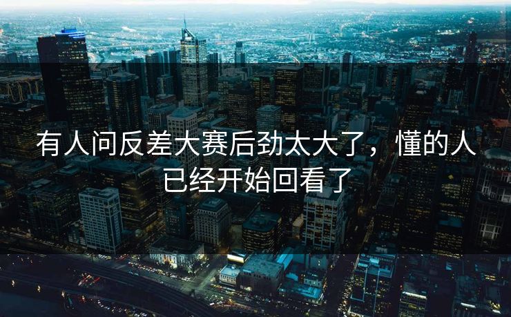 有人问反差大赛后劲太大了，懂的人已经开始回看了