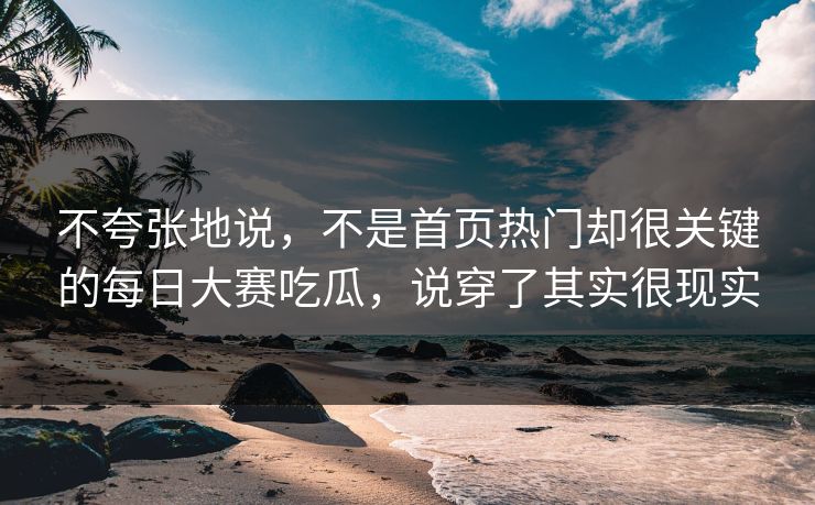 不夸张地说，不是首页热门却很关键的每日大赛吃瓜，说穿了其实很现实
