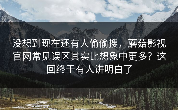 没想到现在还有人偷偷搜,蘑菇影视官网常见误区其实比想象中更多?这回终于有人讲明白了 没想到现在还有人偷偷搜,蘑菇影视官网常见误区其实比想象中更多?这回终于有人讲明白了