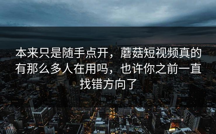 本来只是随手点开,蘑菇短视频真的有那么多人在用吗,也许你之前一直找错方向了 本来只是随手点开,蘑菇短视频真的有那么多人在用吗,也许你之前一直找错方向了