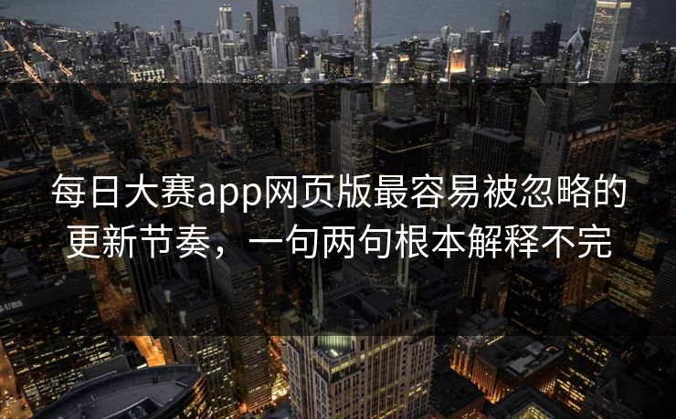 每日大赛app网页版最容易被忽略的更新节奏,一句两句根本解释不完 每日大赛app网页版最容易被忽略的更新节奏,一句两句根本解释不完