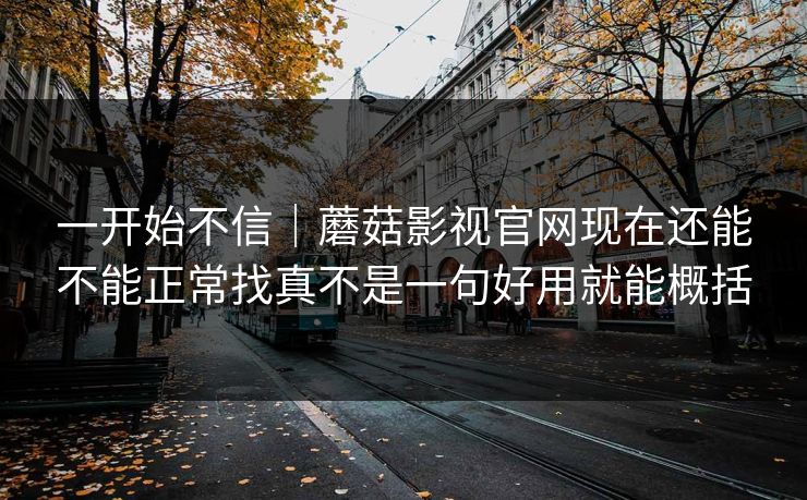 一开始不信|蘑菇影视官网现在还能不能正常找真不是一句好用就能概括 一开始不信|蘑菇影视官网现在还能不能正常找真不是一句好用就能概括