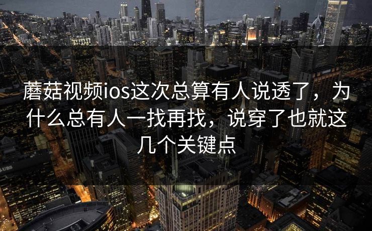 蘑菇视频ios这次总算有人说透了，为什么总有人一找再找，说穿了也就这几个关键点