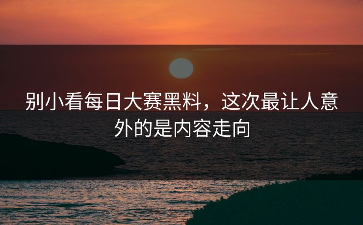 别小看每日大赛黑料，这次最让人意外的是内容走向