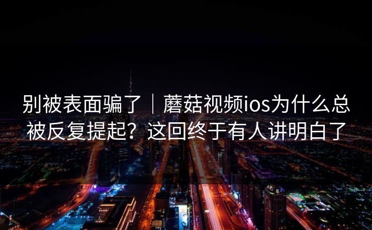 别被表面骗了|蘑菇视频ios为什么总被反复提起?这回终于有人讲明白了 别被表面骗了|蘑菇视频ios为什么总被反复提起?这回终于有人讲明白了