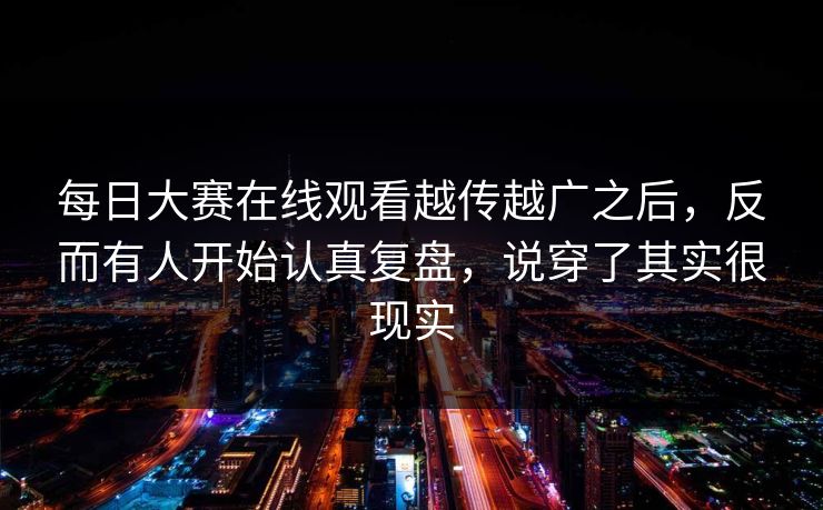 每日大赛在线观看越传越广之后，反而有人开始认真复盘，说穿了其实很现实