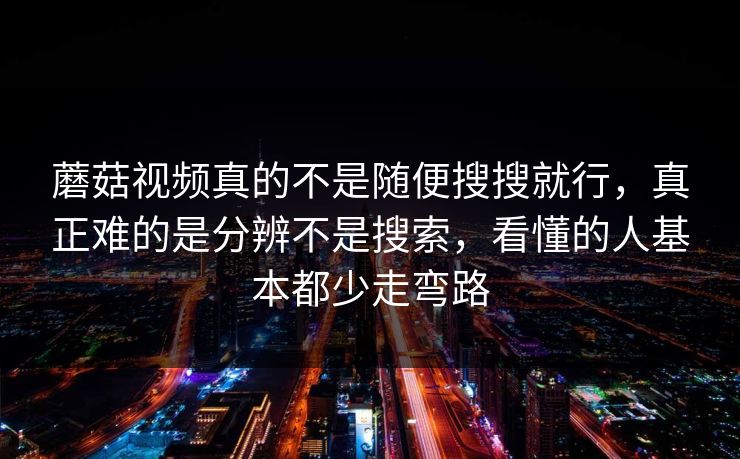 蘑菇视频真的不是随便搜搜就行，真正难的是分辨不是搜索，看懂的人基本都少走弯路
