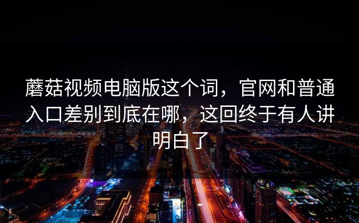 蘑菇视频电脑版这个词，官网和普通入口差别到底在哪，这回终于有人讲明白了