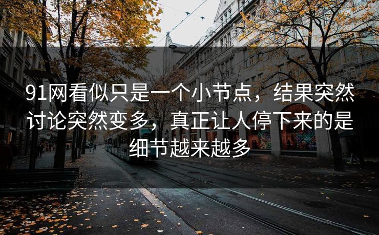 91网看似只是一个小节点，结果突然讨论突然变多，真正让人停下来的是细节越来越多
