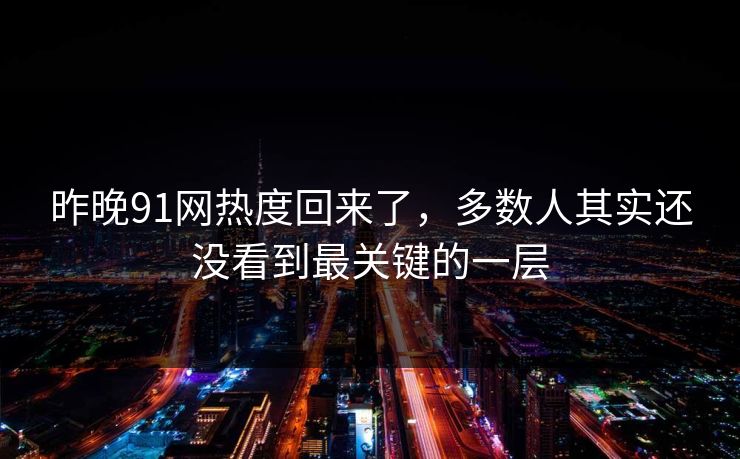 昨晚91网热度回来了，多数人其实还没看到最关键的一层