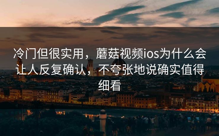 冷门但很实用，蘑菇视频ios为什么会让人反复确认，不夸张地说确实值得细看