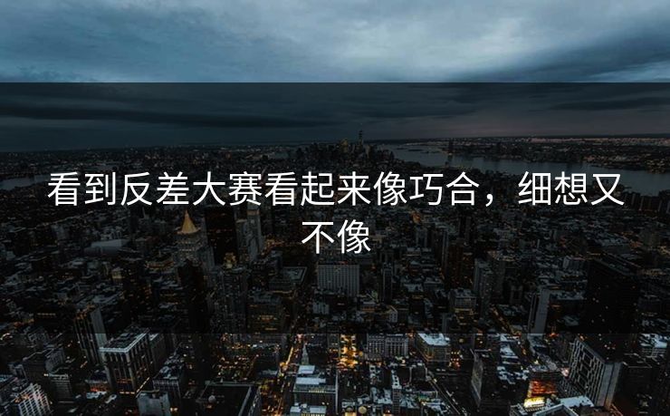 看到反差大赛看起来像巧合，细想又不像