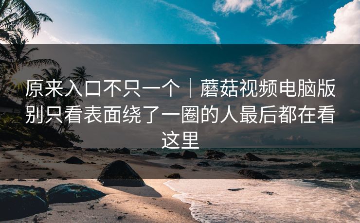 原来入口不只一个｜蘑菇视频电脑版别只看表面绕了一圈的人最后都在看这里