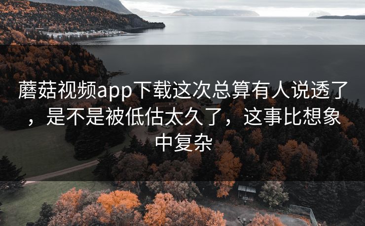 蘑菇视频app下载这次总算有人说透了，是不是被低估太久了，这事比想象中复杂