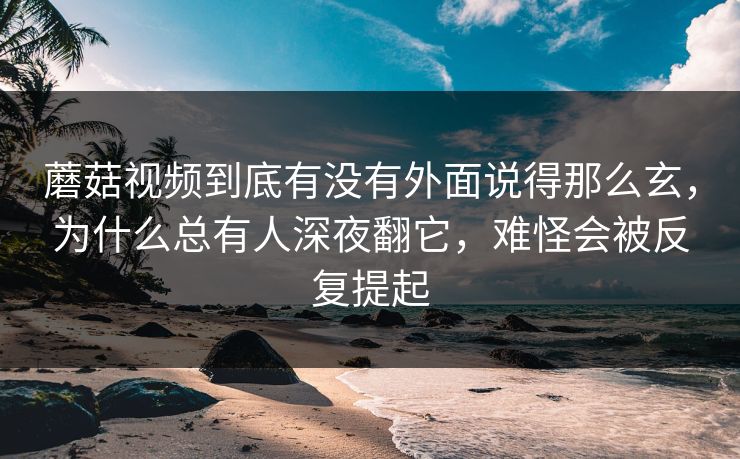 蘑菇视频到底有没有外面说得那么玄，为什么总有人深夜翻它，难怪会被反复提起