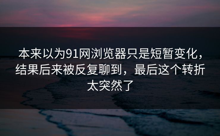 本来以为91网浏览器只是短暂变化，结果后来被反复聊到，最后这个转折太突然了