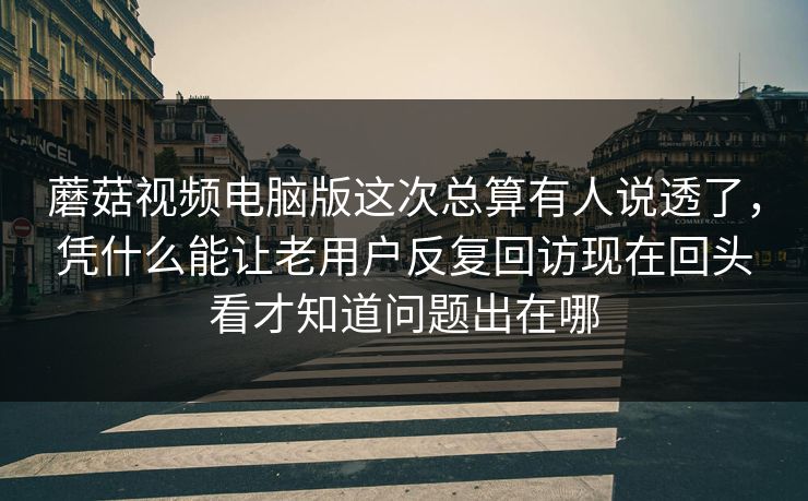 蘑菇视频电脑版这次总算有人说透了，凭什么能让老用户反复回访现在回头看才知道问题出在哪