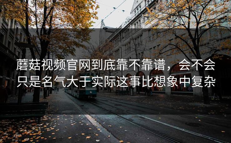 蘑菇视频官网到底靠不靠谱，会不会只是名气大于实际这事比想象中复杂